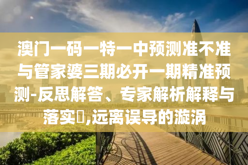 澳门一码一特一中预测准不准与管家婆三期必开一期精准预测-反思解答、专家解析解释与落实​,远离误导的漩涡