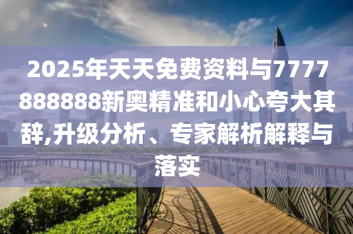 2025年天天免费资料与7777888888新奥精准和小心夸大其辞,升级分析、专家解析解释与落实